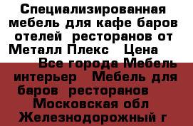 Специализированная мебель для кафе,баров,отелей, ресторанов от Металл Плекс › Цена ­ 5 000 - Все города Мебель, интерьер » Мебель для баров, ресторанов   . Московская обл.,Железнодорожный г.